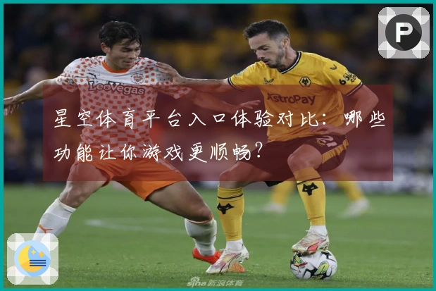 星空体育平台入口体验对比：哪些功能让你游戏更顺畅？