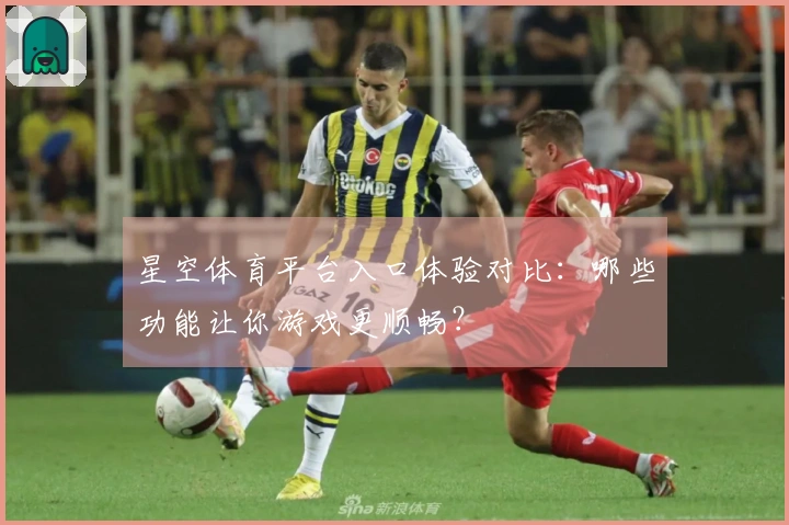 星空体育平台入口体验对比：哪些功能让你游戏更顺畅？