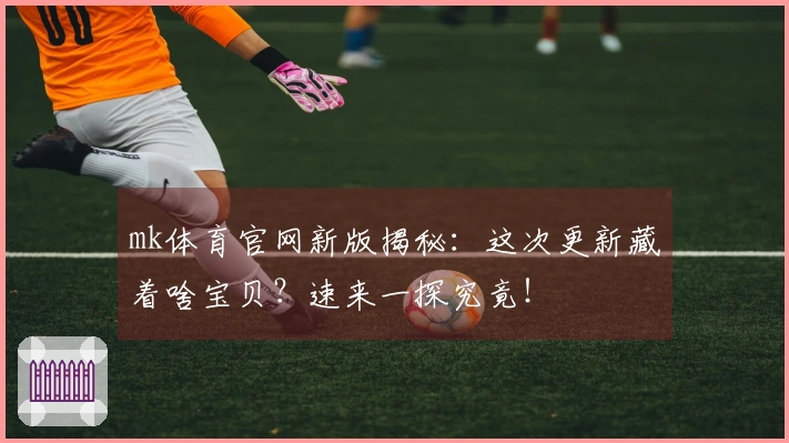 mk体育官网新版揭秘：这次更新藏着啥宝贝？速来一探究竟！