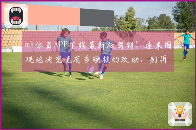 mk体育APP下载最新版驾到！速来围观这次究竟有多硬核的改动，别再错过福利！