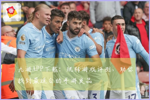 九游APP下载：玩转游戏评测，助你找到最适合的手游良品