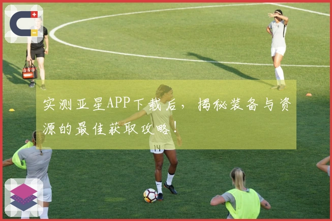 实测亚星APP下载后，揭秘装备与资源的最佳获取攻略！