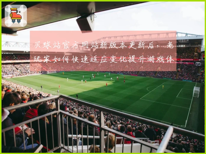 买球站官方网站新版本更新后，老玩家如何快速适应变化提升游戏体验？