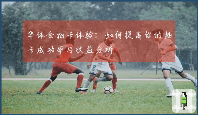 华体会抽卡体验：如何提高你的抽卡成功率与收益分析