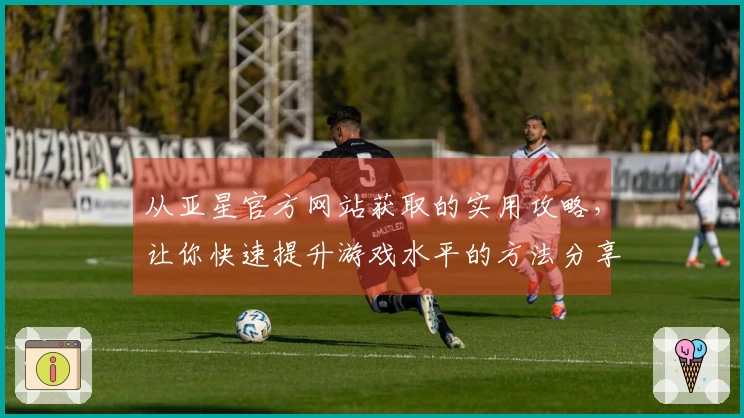 从亚星官方网站获取的实用攻略，让你快速提升游戏水平的方法分享