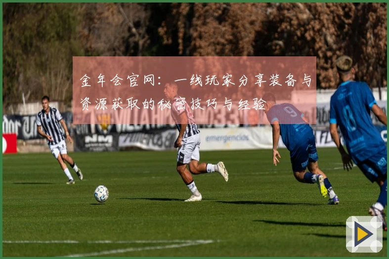 金年会官网：一线玩家分享装备与资源获取的秘密技巧与经验