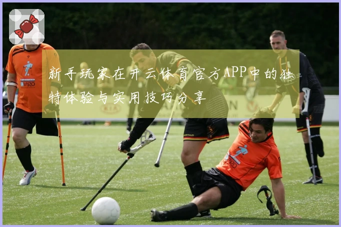 新手玩家在开云体育官方APP中的独特体验与实用技巧分享