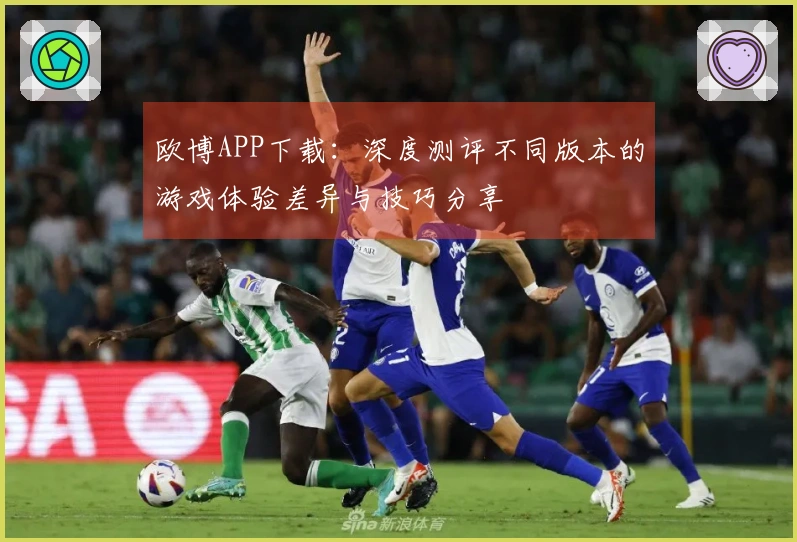 欧博APP下载：深度测评不同版本的游戏体验差异与技巧分享
