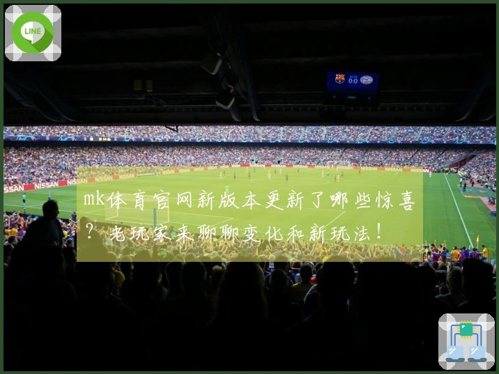 mk体育官网新版本更新了哪些惊喜？老玩家来聊聊变化和新玩法！