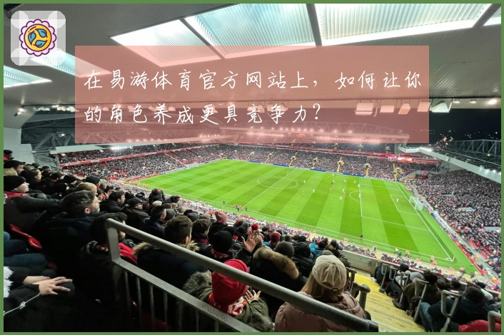 在易游体育官方网站上，如何让你的角色养成更具竞争力？