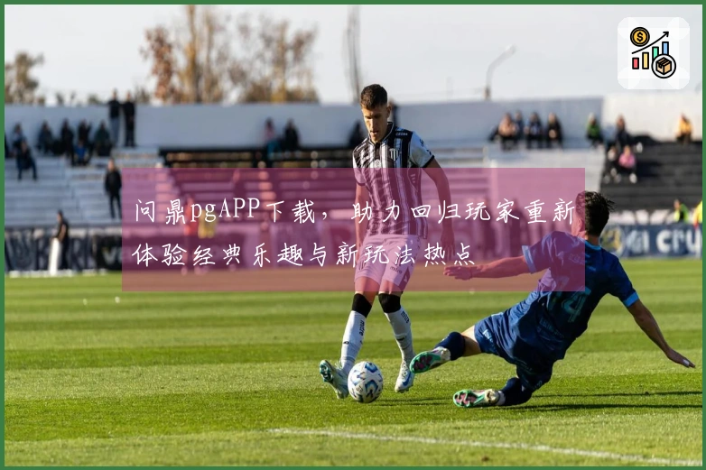 问鼎pgAPP下载，助力回归玩家重新体验经典乐趣与新玩法热点