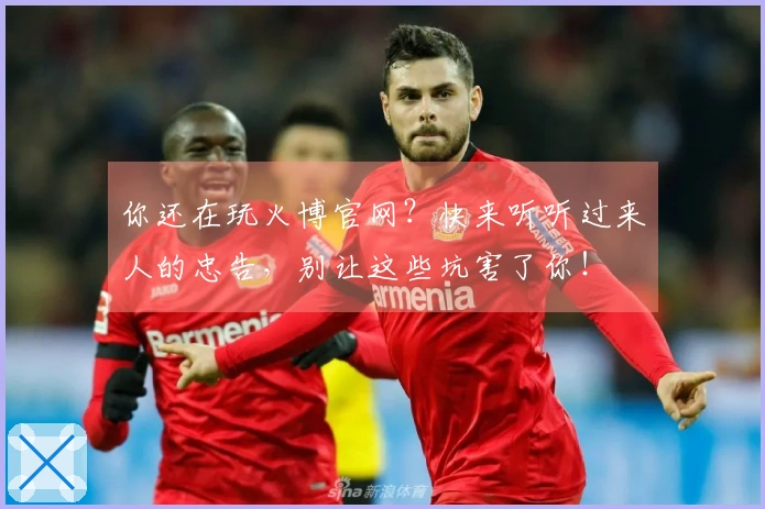 你还在玩火博官网？快来听听过来人的忠告，别让这些坑害了你！