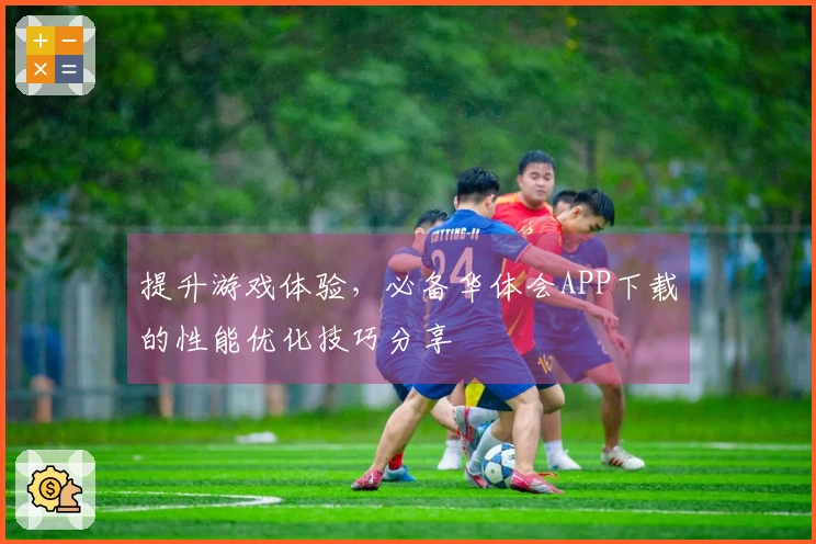提升游戏体验，必备华体会APP下载的性能优化技巧分享