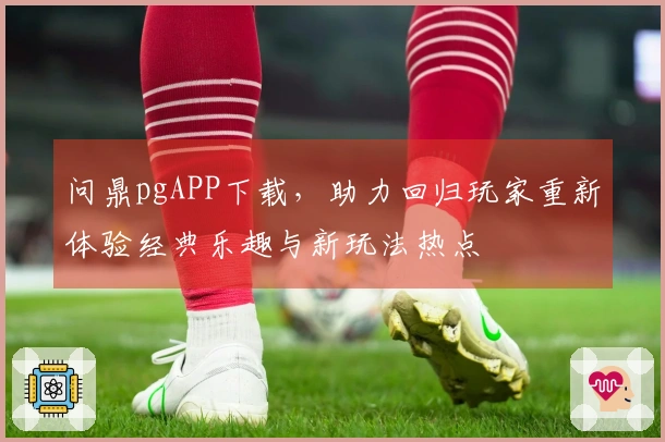 问鼎pgAPP下载，助力回归玩家重新体验经典乐趣与新玩法热点