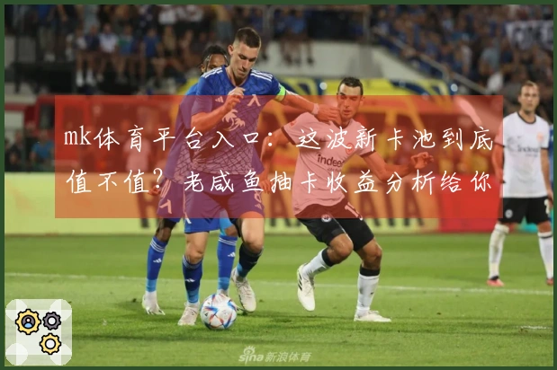 mk体育平台入口：这波新卡池到底值不值？老咸鱼抽卡收益分析给你看