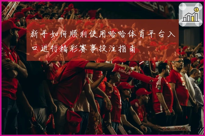 新手如何顺利使用哈哈体育平台入口进行精彩赛事投注指南