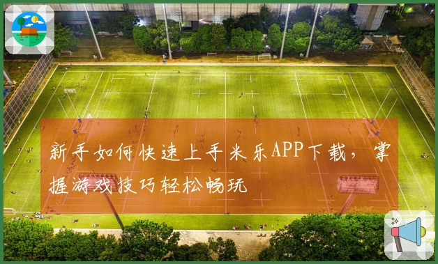 新手如何快速上手米乐APP下载，掌握游戏技巧轻松畅玩