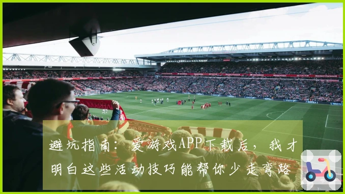 避坑指南：爱游戏APP下载后，我才明白这些活动技巧能帮你少走弯路！