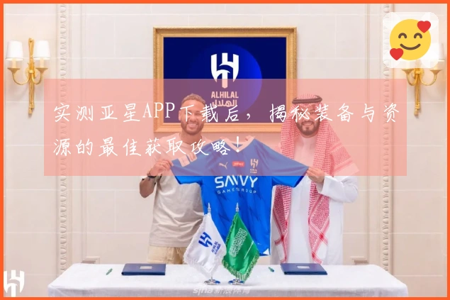 实测亚星APP下载后，揭秘装备与资源的最佳获取攻略！