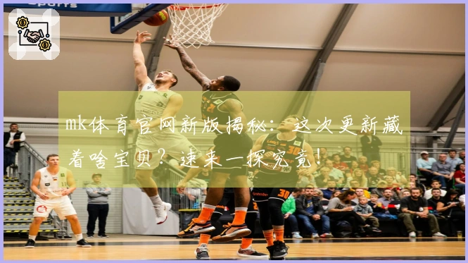 mk体育官网新版揭秘：这次更新藏着啥宝贝？速来一探究竟！