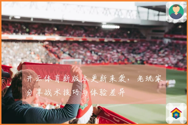 开云体育新版本更新来袭，老玩家分享战术技巧与体验差异