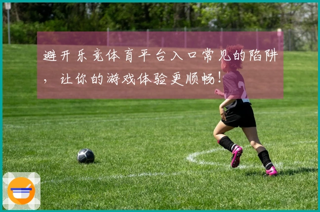 避开乐竞体育平台入口常见的陷阱，让你的游戏体验更顺畅！