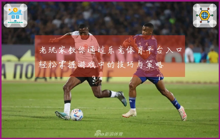 老玩家教你通过乐竞体育平台入口轻松掌握游戏中的技巧与策略