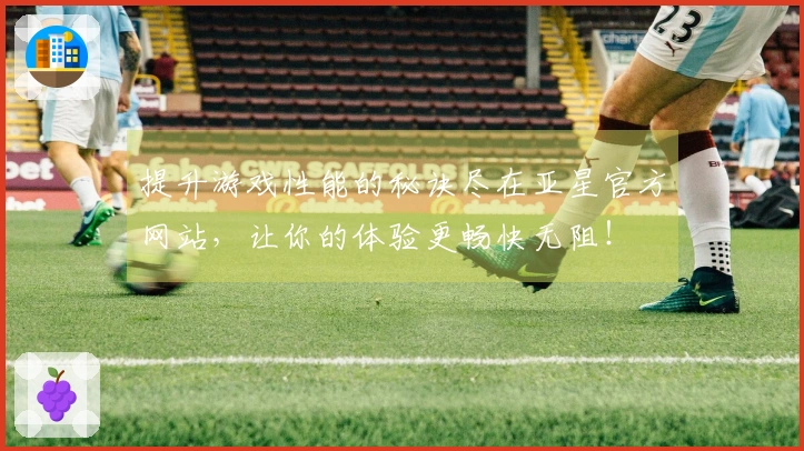提升游戏性能的秘诀尽在亚星官方网站，让你的体验更畅快无阻！