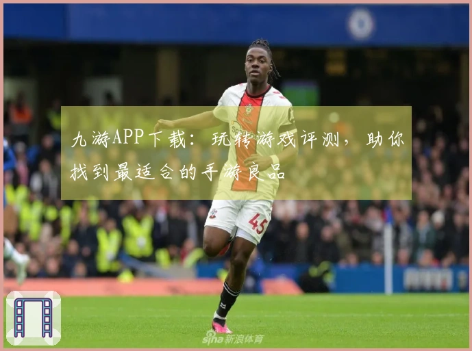 九游APP下载：玩转游戏评测，助你找到最适合的手游良品