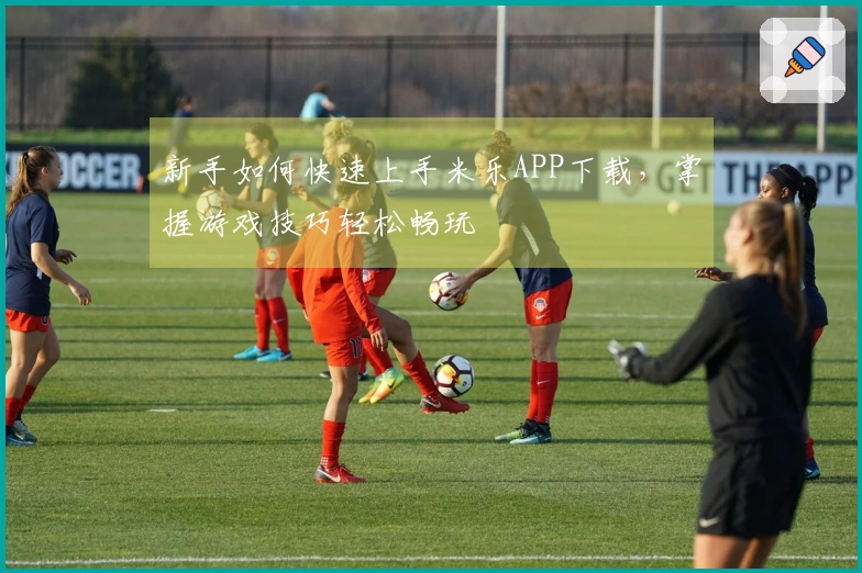 新手如何快速上手米乐APP下载，掌握游戏技巧轻松畅玩